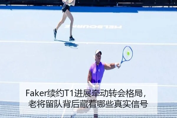 Faker续约T1进展牵动转会格局，老将留队背后藏着哪些真实信号