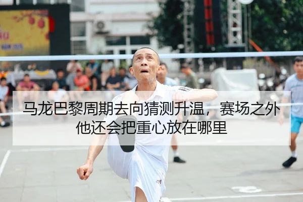马龙巴黎周期去向猜测升温，赛场之外他还会把重心放在哪里