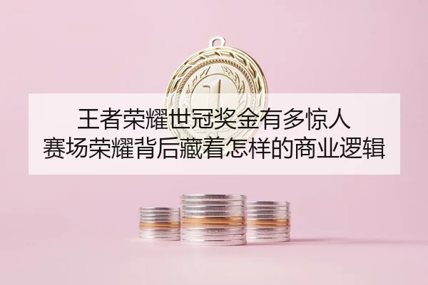 王者荣耀世冠奖金有多惊人 赛场荣耀背后藏着怎样的商业逻辑